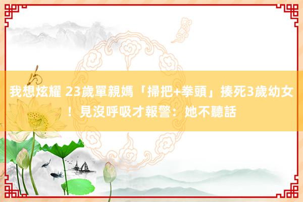 我想炫耀 23歲單親媽「掃把+拳頭」揍死3歲幼女! 見沒呼吸才報警:她不聽話