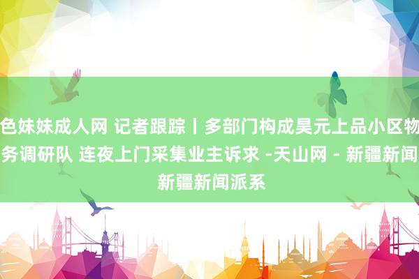 色妹妹成人网 记者跟踪丨多部门构成昊元上品小区物业服务调研队 连夜上门采集业主诉求 -天山网 - 新疆新闻派系