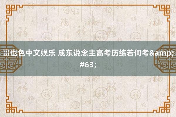哥也色中文娱乐 成东说念主高考历练若何考?