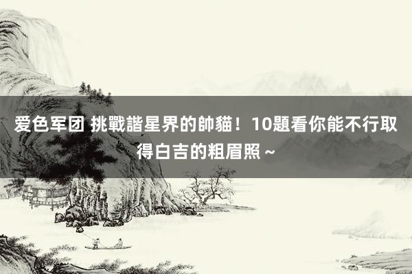 爱色军团 挑戰諧星界的帥貓!10題看你能不行取得白吉的粗眉照~