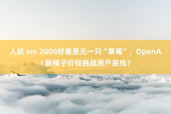 人妖 sm 2000好意思元一只“草莓”，OpenAI 新模子价钱挑战用户底线？