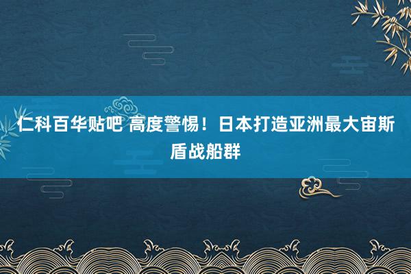 仁科百华贴吧 高度警惕！日本打造亚洲最大宙斯盾战船群