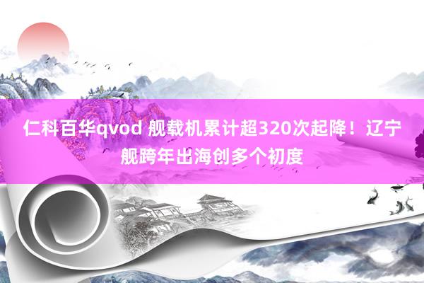 仁科百华qvod 舰载机累计超320次起降!辽宁舰跨年出海创多个初度