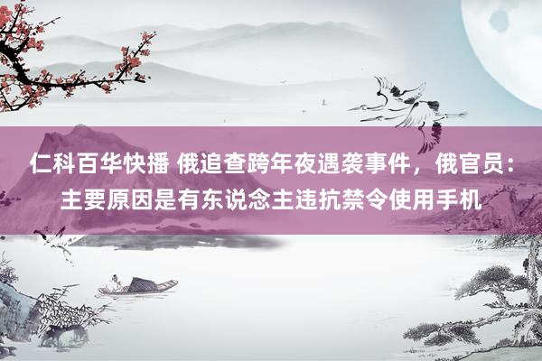 仁科百华快播 俄追查跨年夜遇袭事件,俄官员:主要原因是有东说念主违抗禁令使用手机
