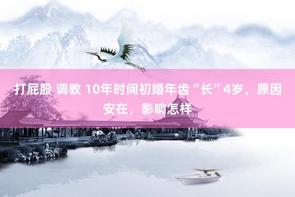 打屁股 调教 10年时间初婚年齿“长”4岁,原因安在,影响怎样