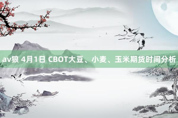 av狼 4月1日 CBOT大豆、小麦、玉米期货时间分析