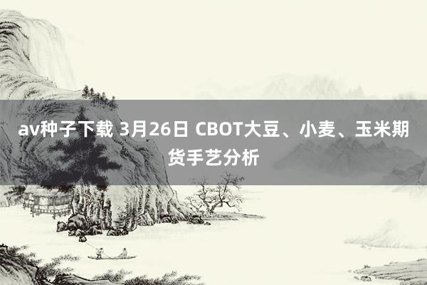 av种子下载 3月26日 CBOT大豆、小麦、玉米期货手艺分析