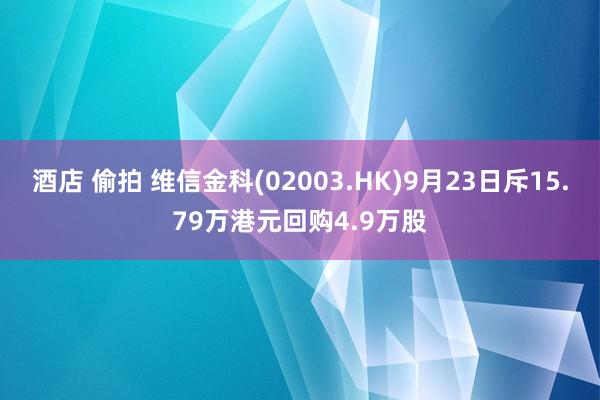 酒店 偷拍 维信金科(02003.HK)9月23日斥15.79万港元回购4.9万股