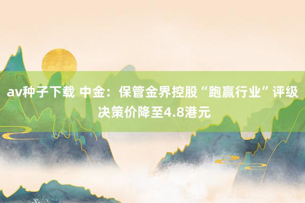 av种子下载 中金:保管金界控股“跑赢行业”评级 决策价降至4.8港元