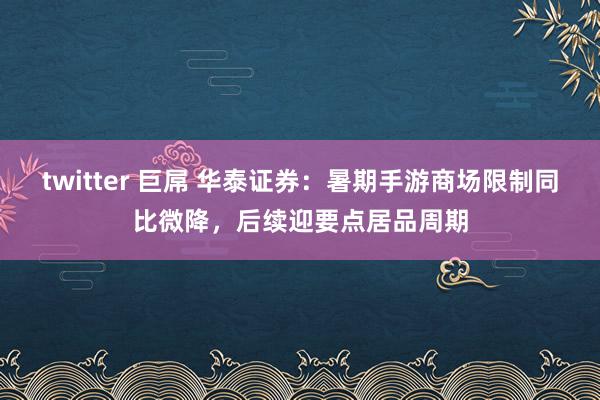 twitter 巨屌 华泰证券:暑期手游商场限制同比微降,后续迎要点居品周期