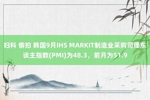 妇科 偷拍 韩国9月IHS MARKIT制造业采购司理东谈主指数(PMI)为48.3，前月为51.9
