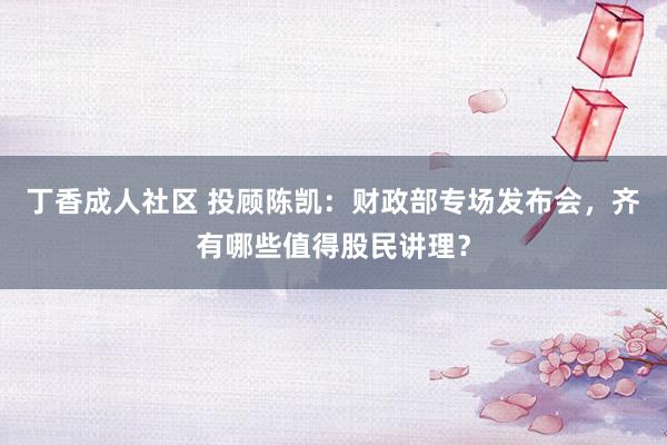 丁香成人社区 投顾陈凯:财政部专场发布会,齐有哪些值得股民讲理?