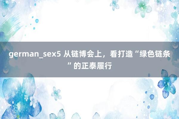 german_sex5 从链博会上,看打造“绿色链条”的正泰履行