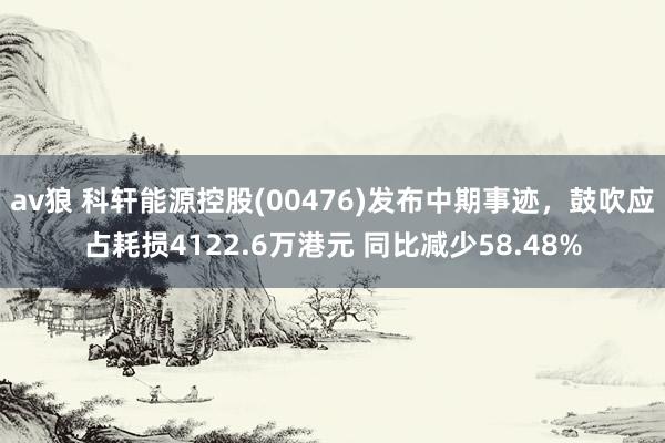 av狼 科轩能源控股(00476)发布中期事迹,鼓吹应占耗损4122.6万港元 同比减少58.48%