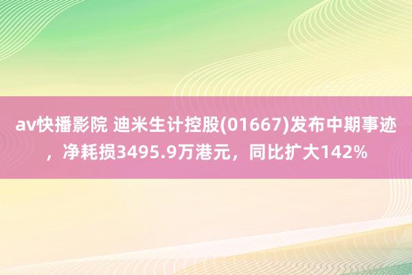av快播影院 迪米生计控股(01667)发布中期事迹,净耗损3495.9万港元,同比扩大142%