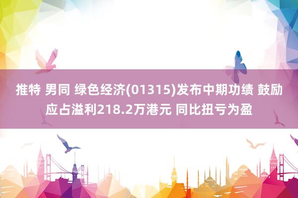 推特 男同 绿色经济(01315)发布中期功绩 鼓励应占溢利218.2万港元 同比扭亏为盈