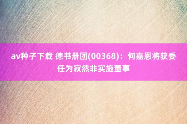 av种子下载 德书册团(00368)：何嘉恩将获委任为寂然非实施董事