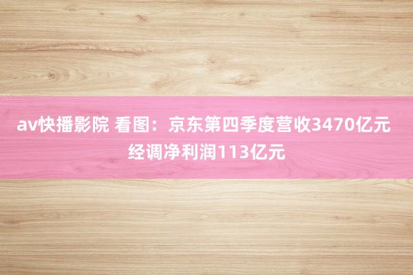 av快播影院 看图:京东第四季度营收3470亿元 经调净利润113亿元