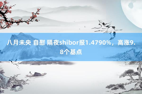 八月未央 自慰 隔夜shibor报1.4790%，高涨9.8个基点