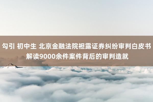 勾引 初中生 北京金融法院袒露证券纠纷审判白皮书 解读9000余件案件背后的审判造就