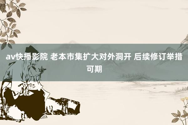 av快播影院 老本市集扩大对外洞开 后续修订举措可期