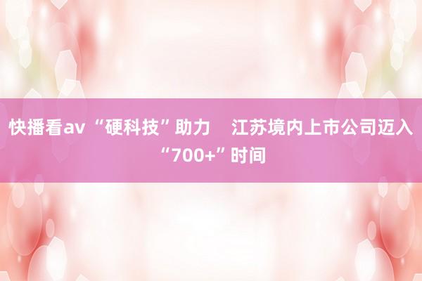 快播看av “硬科技”助力 江苏境内上市公司迈入“700+”时间