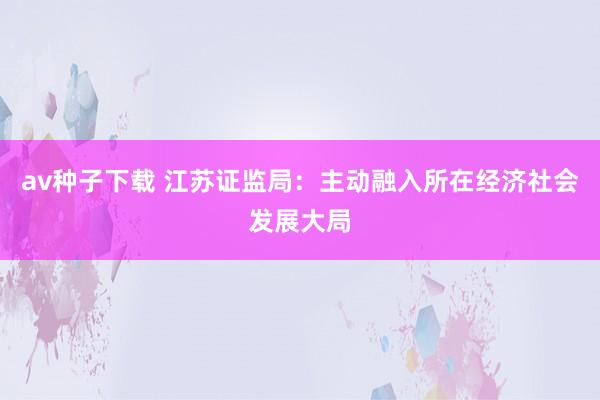 av种子下载 江苏证监局:主动融入所在经济社会发展大局